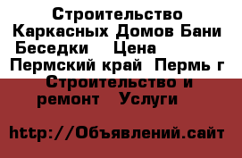 Строительство Каркасных Домов Бани Беседки  › Цена ­ 9 000 - Пермский край, Пермь г. Строительство и ремонт » Услуги   